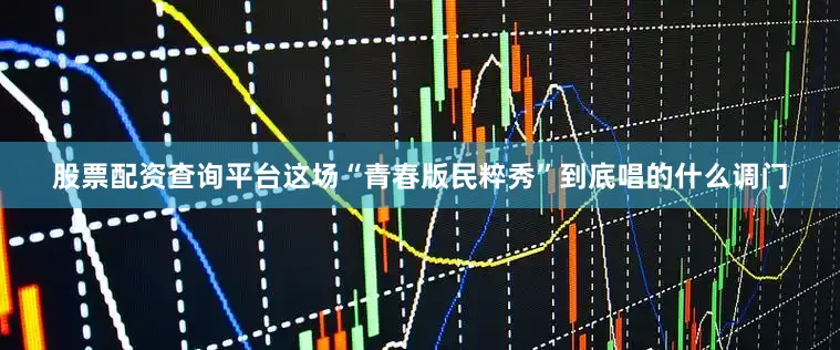 股票配资查询平台这场“青春版民粹秀”到底唱的什么调门