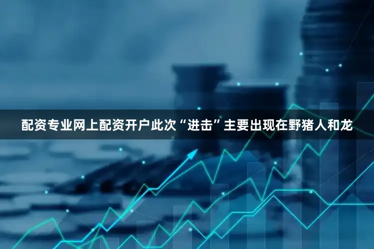 配资专业网上配资开户此次“进击”主要出现在野猪人和龙