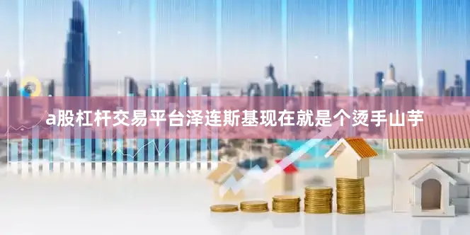 a股杠杆交易平台泽连斯基现在就是个烫手山芋