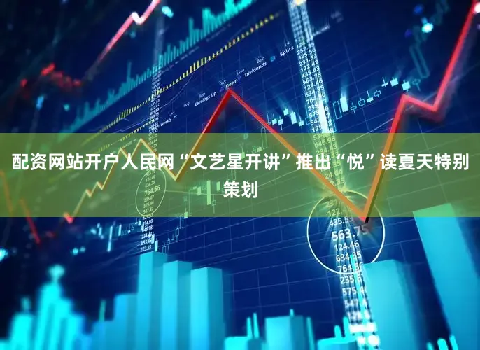 配资网站开户人民网“文艺星开讲”推出“悦”读夏天特别策划