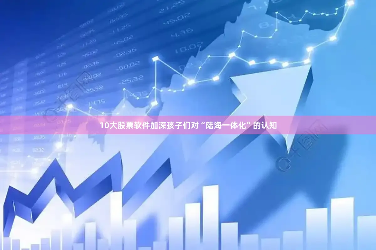 10大股票软件加深孩子们对“陆海一体化”的认知