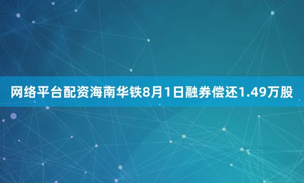 网络平台配资海南华铁8月1日融券偿还1.49万股