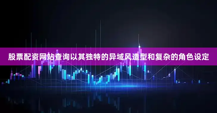 股票配资网站查询以其独特的异域风造型和复杂的角色设定