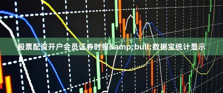 股票配资开户会员证券时报&bull;数据宝统计显示
