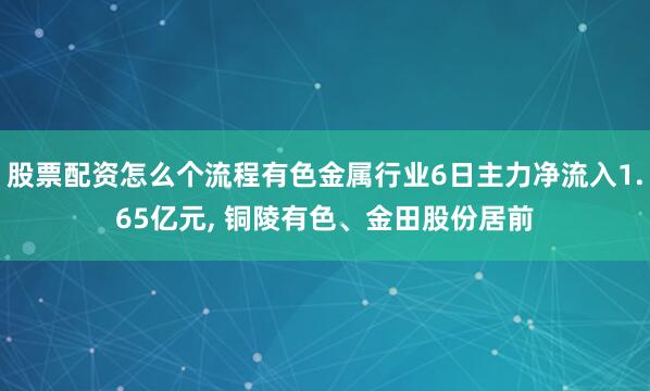 股票配资怎么个流程有色金属行业6日主力净流入1.65亿元, 铜陵有色、金田股份居前