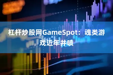 杠杆炒股网GameSpot：魂类游戏近年井喷