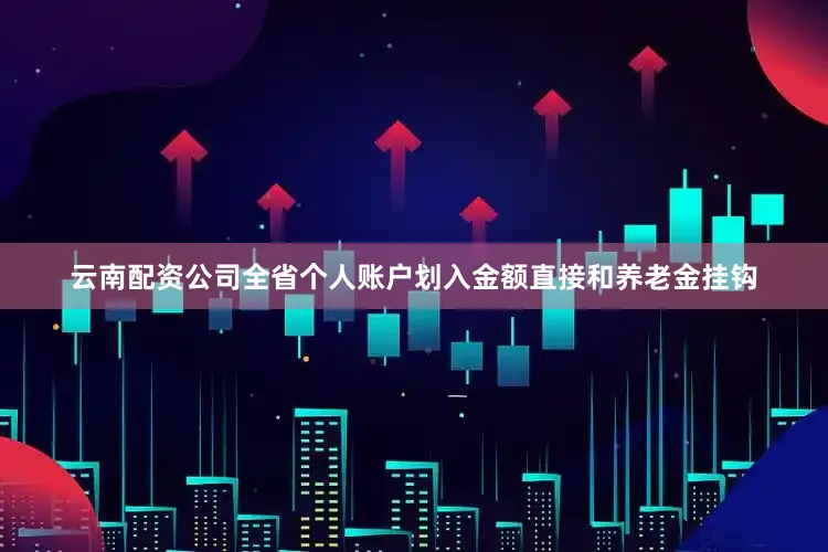 云南配资公司全省个人账户划入金额直接和养老金挂钩