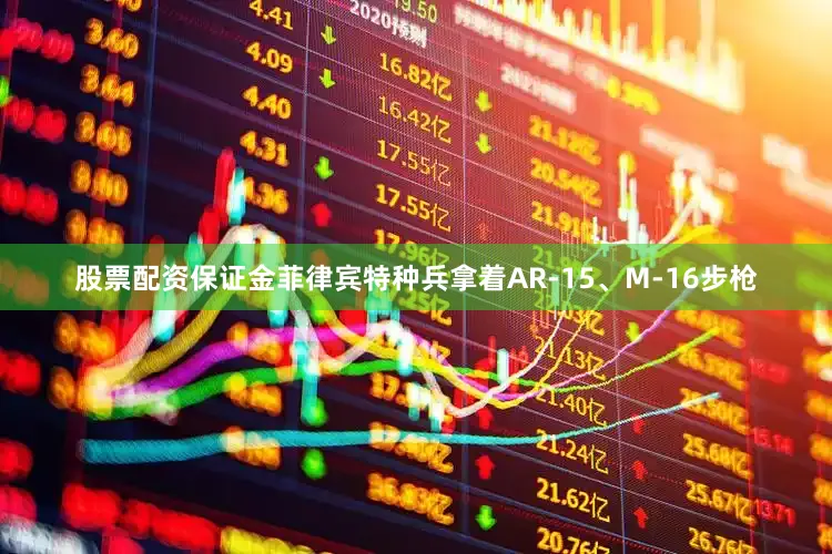 股票配资保证金菲律宾特种兵拿着AR‑15、M‑16步枪