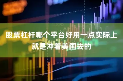 股票杠杆哪个平台好用一点实际上就是冲着美国去的