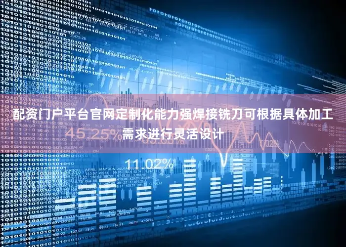 配资门户平台官网定制化能力强焊接铣刀可根据具体加工需求进行灵活设计