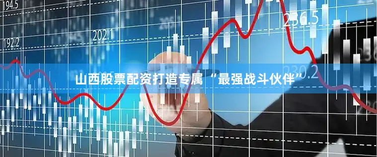 山西股票配资打造专属 “最强战斗伙伴”