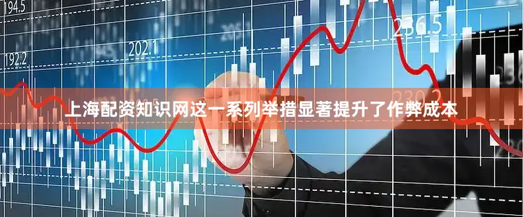 上海配资知识网这一系列举措显著提升了作弊成本