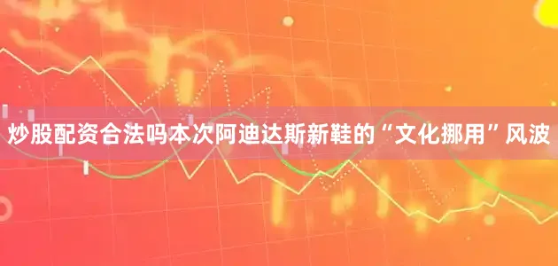 炒股配资合法吗本次阿迪达斯新鞋的“文化挪用”风波